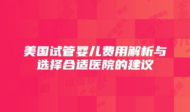 美国试管婴儿费用解析与选择合适医院的建议