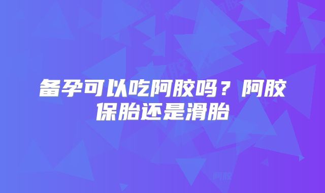 备孕可以吃阿胶吗?阿胶保胎还是滑胎