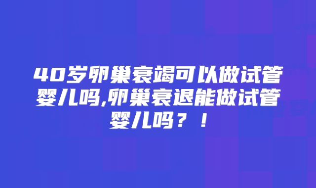 40岁卵巢衰竭可以做试管婴儿吗,卵巢衰退能做试管婴儿吗？！