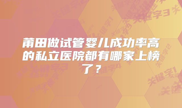 莆田做试管婴儿成功率高的私立医院都有哪家上榜了?