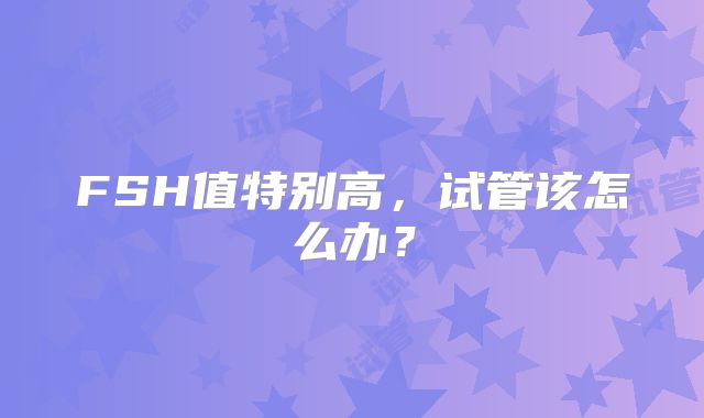 FSH值特别高，试管该怎么办？