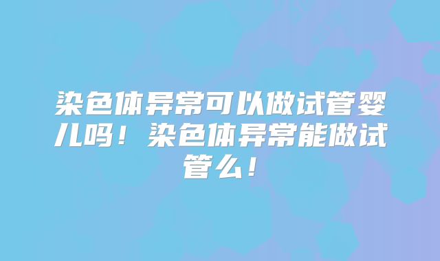染色体异常可以做试管婴儿吗！染色体异常能做试管么！