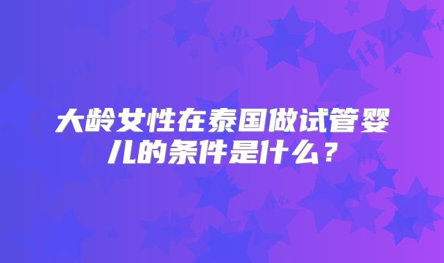 大龄女性在泰国做试管婴儿的条件是什么？