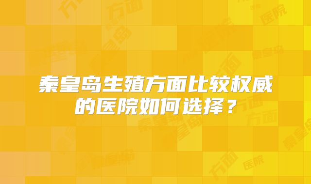 秦皇岛生殖方面比较权威的医院如何选择？