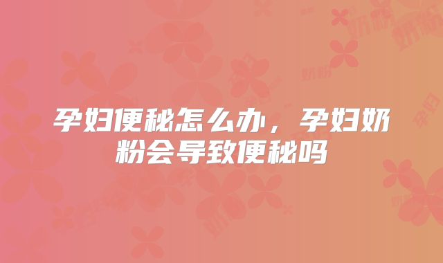 孕妇便秘怎么办,孕妇奶粉会导致便秘吗