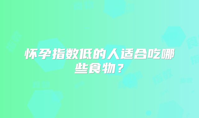 怀孕指数低的人适合吃哪些食物？