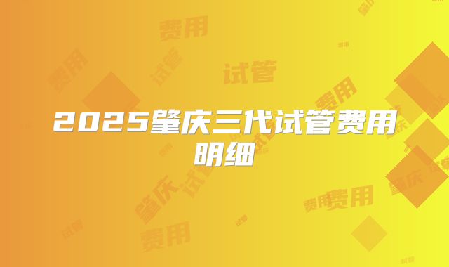 2025肇庆三代试管费用明细