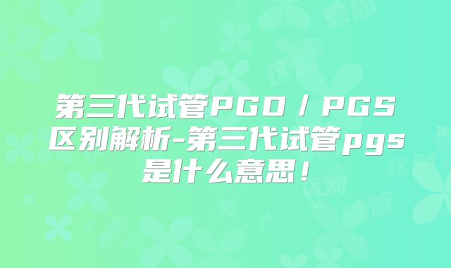 第三代试管PGD／PGS区别解析-第三代试管pgs是什么意思！
