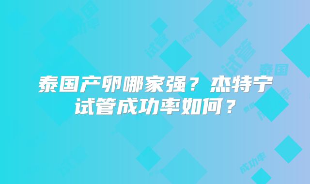 泰国产卵哪家强?杰特宁试管成功率如何?