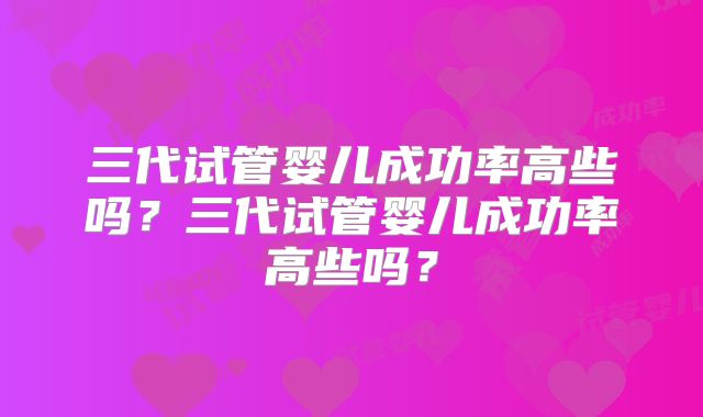 三代试管婴儿成功率高些吗?三代试管婴儿成功率高些吗?