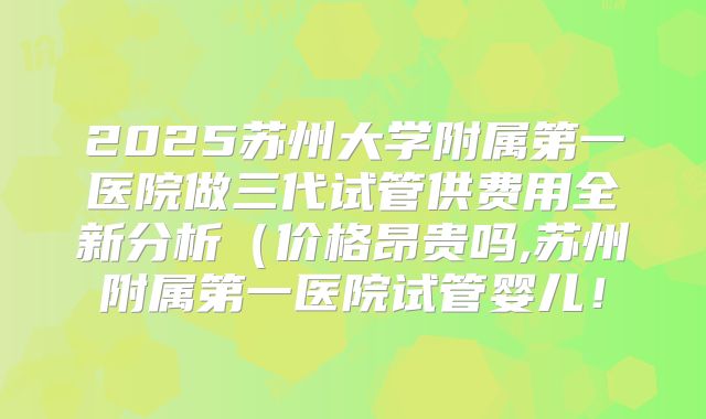 2025苏州大学附属第一医院做三代试管供费用全新分析（价格昂贵吗,苏州附属第一医院试管婴儿！