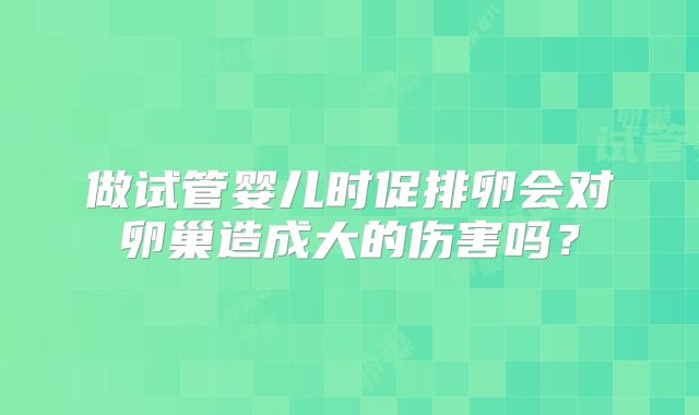 做试管婴儿时促排卵会对卵巢造成大的伤害吗？