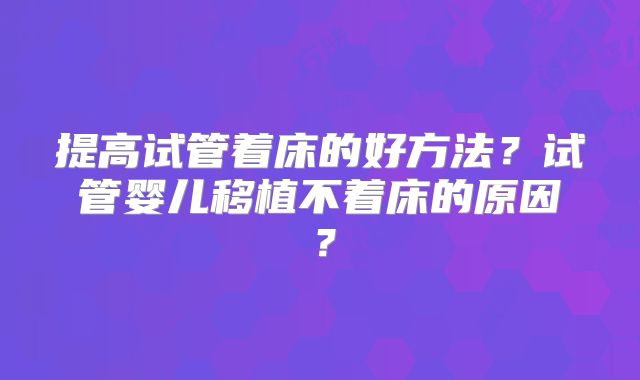 提高试管着床的好方法?试管婴儿移植不着床的原因?