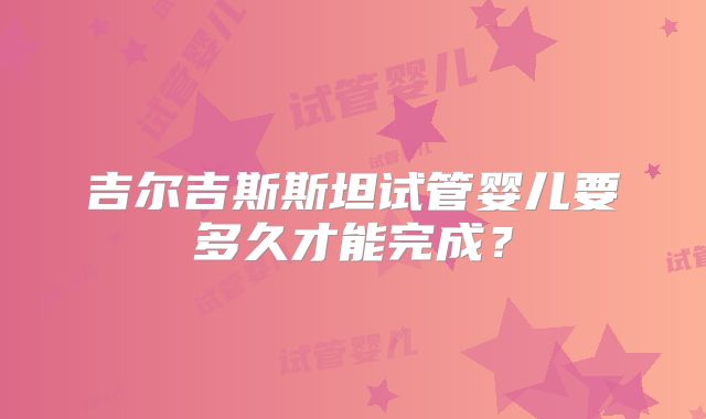 吉尔吉斯斯坦试管婴儿要多久才能完成？