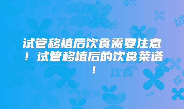 试管移植后饮食需要注意！试管移植后的饮食菜谱！