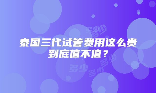 泰国三代试管费用这么贵到底值不值？