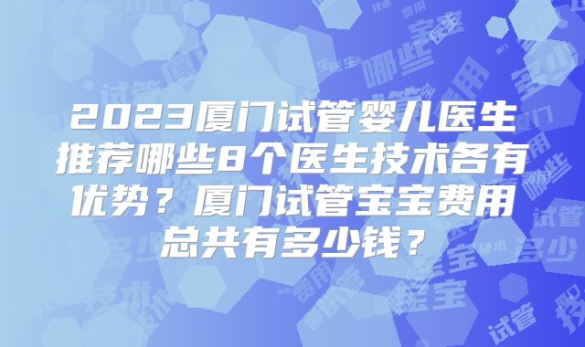2023厦门试管婴儿医生推荐哪些8个医生技术各有优势？厦门试管宝宝费用总共有多少钱？