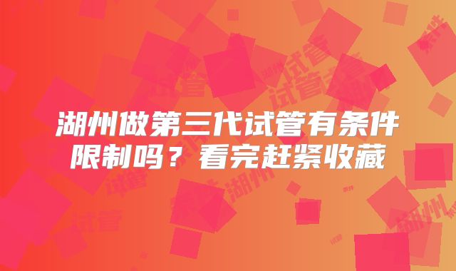 湖州做第三代试管有条件限制吗？看完赶紧收藏