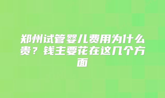 郑州试管婴儿费用为什么贵？钱主要花在这几个方面