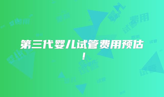 第三代婴儿试管费用预估！