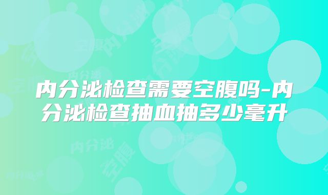 内分泌检查需要空腹吗-内分泌检查抽血抽多少毫升
