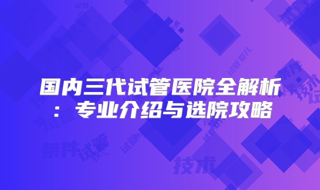 国内三代试管医院全解析：专业介绍与选院攻略