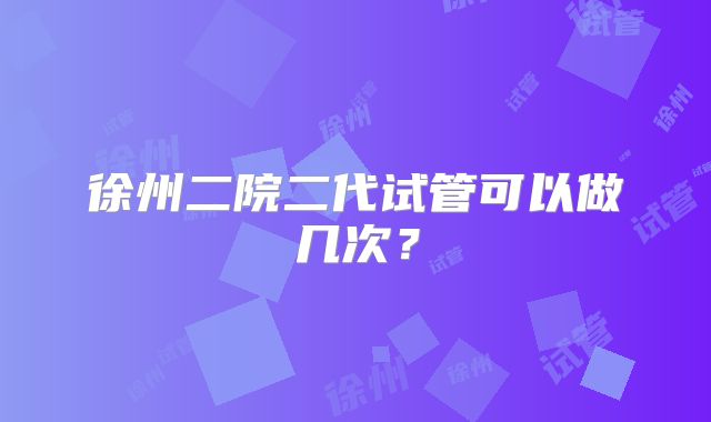 徐州二院二代试管可以做几次？
