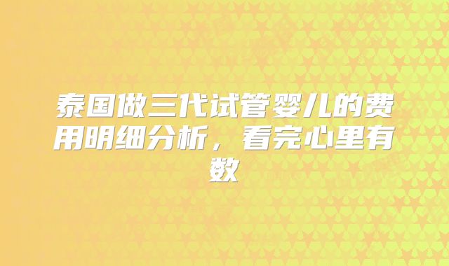 泰国做三代试管婴儿的费用明细分析，看完心里有数