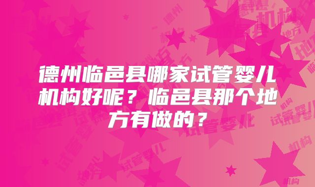 德州临邑县哪家试管婴儿机构好呢?临邑县那个地方有做的?