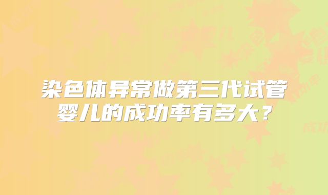 染色体异常做第三代试管婴儿的成功率有多大?