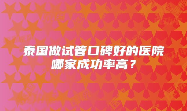 泰国做试管口碑好的医院哪家成功率高？