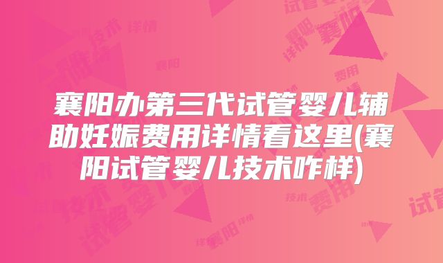 襄阳办第三代试管婴儿辅助妊娠费用详情看这里(襄阳试管婴儿技术咋样)