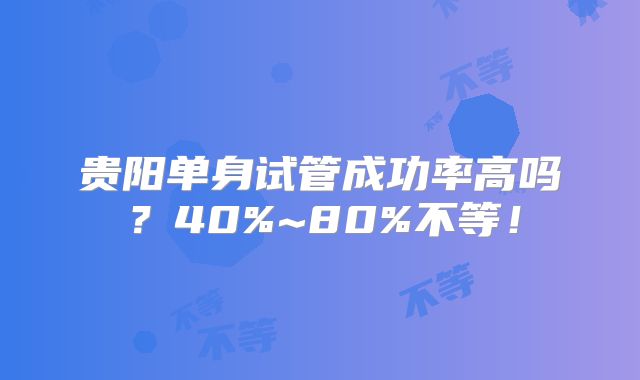 贵阳单身试管成功率高吗?40%~80%不等!