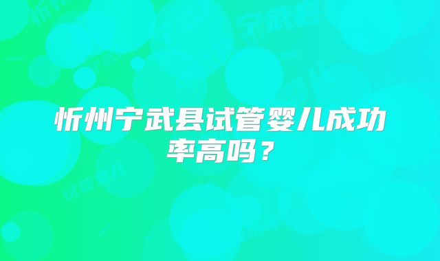忻州宁武县试管婴儿成功率高吗？