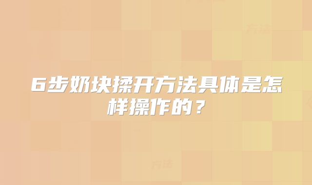 6步奶块揉开方法具体是怎样操作的?