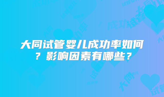 大同试管婴儿成功率如何？影响因素有哪些？