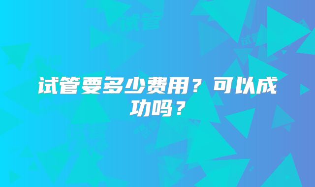 试管要多少费用?可以成功吗?