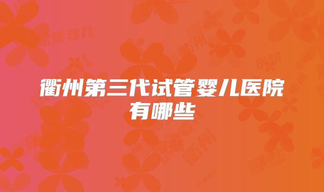衢州第三代试管婴儿医院有哪些