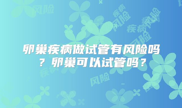 卵巢疾病做试管有风险吗？卵巢可以试管吗？