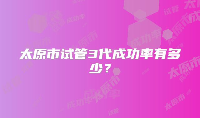 太原市试管3代成功率有多少？