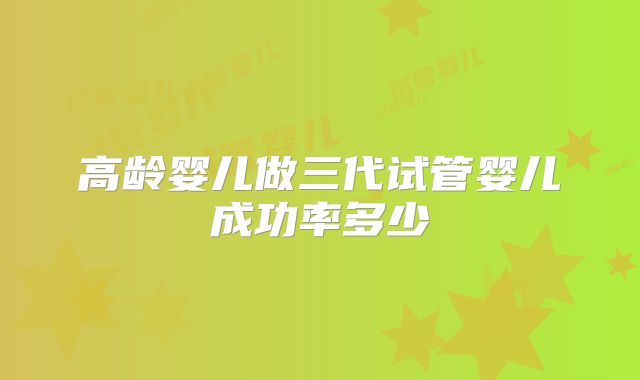 高龄婴儿做三代试管婴儿成功率多少