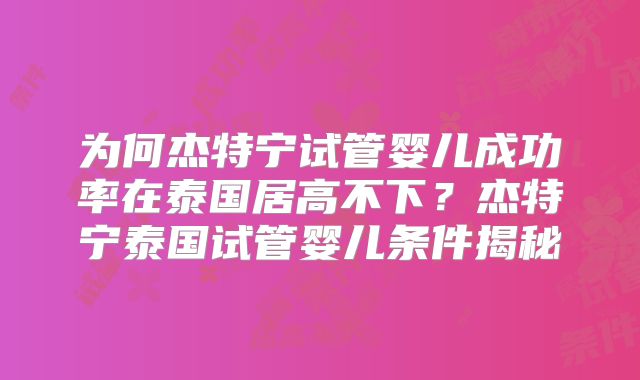 为何杰特宁试管婴儿成功率在泰国居高不下?杰特宁泰国试管婴儿条件揭秘