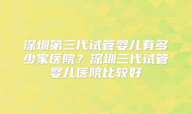 深圳第三代试管婴儿有多少家医院？深圳三代试管婴儿医院比较好