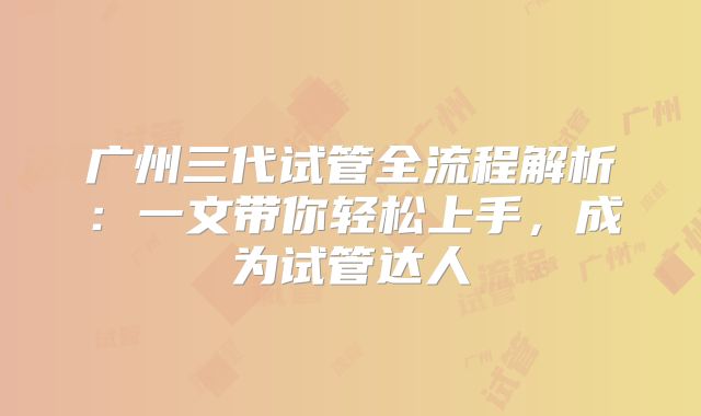 广州三代试管全流程解析：一文带你轻松上手，成为试管达人