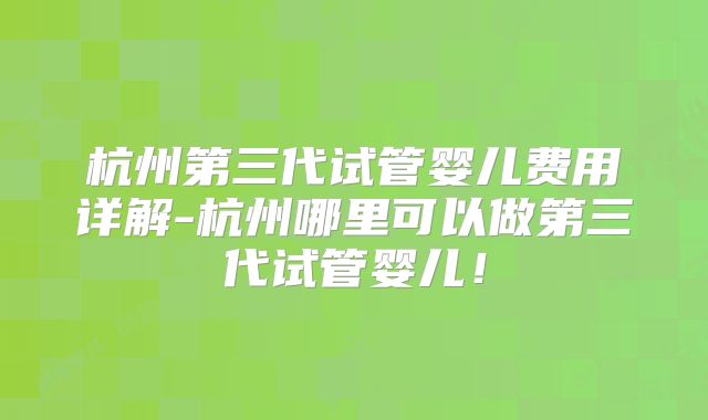 杭州第三代试管婴儿费用详解-杭州哪里可以做第三代试管婴儿！