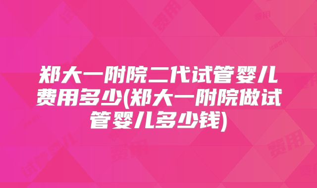 郑大一附院二代试管婴儿费用多少(郑大一附院做试管婴儿多少钱)