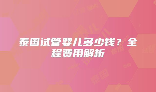 泰国试管婴儿多少钱？全程费用解析