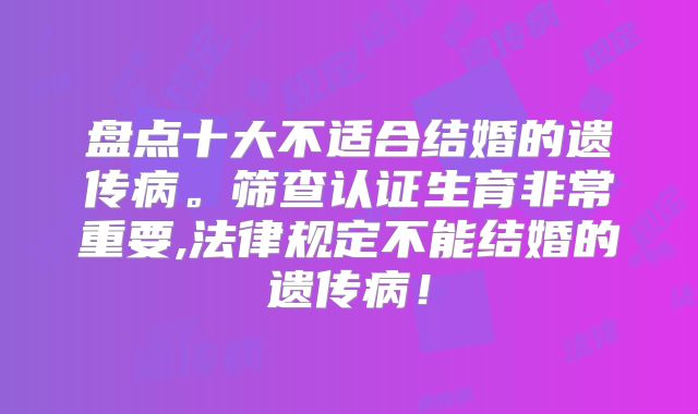 盘点十大不适合结婚的遗传病。筛查认证生育非常重要,法律规定不能结婚的遗传病!