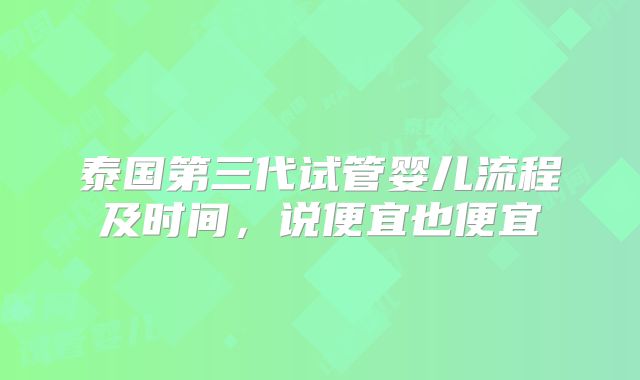 泰国第三代试管婴儿流程及时间，说便宜也便宜