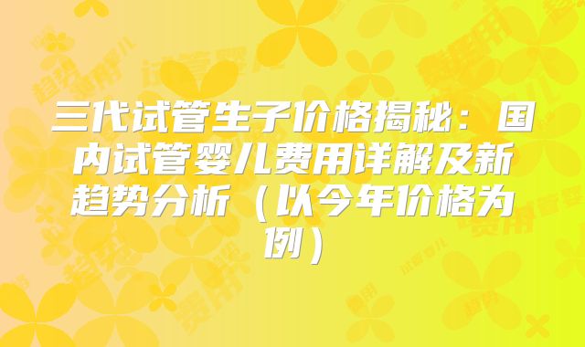 三代试管生子价格揭秘:国内试管婴儿费用详解及新趋势分析(以今年价格为例)